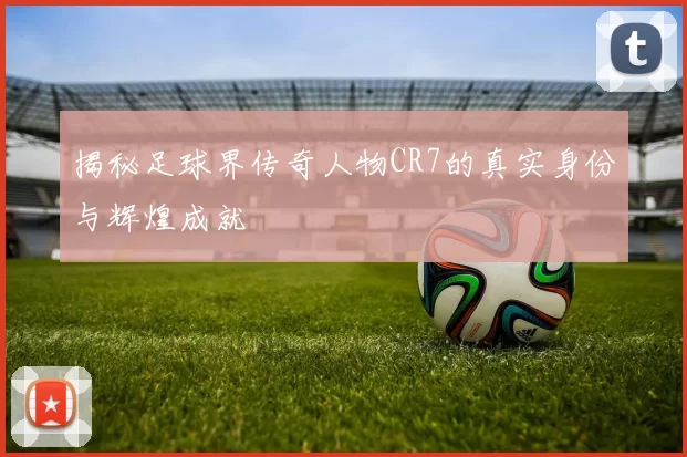 揭秘足球界传奇人物CR7的真实身份与辉煌成就