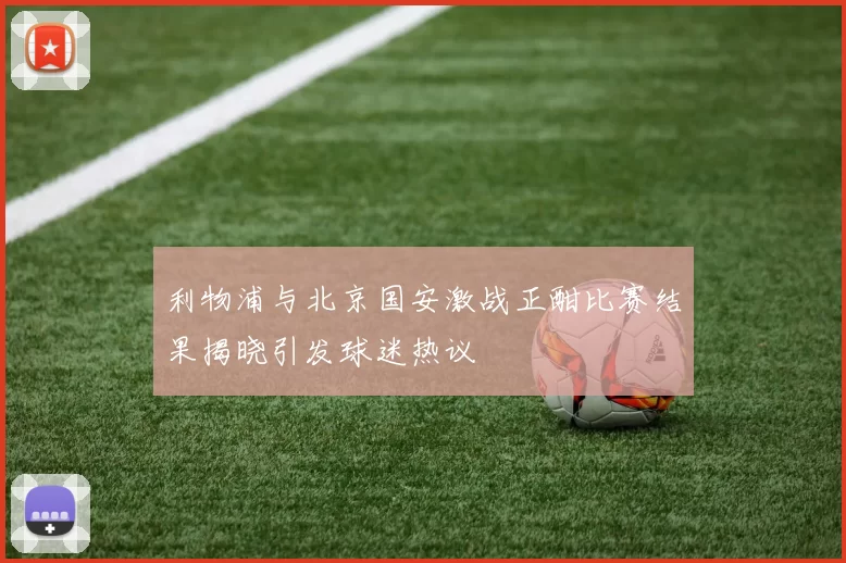 利物浦与北京国安激战正酣比赛结果揭晓引发球迷热议