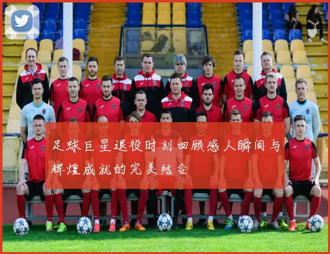 足球巨星退役时刻回顾感人瞬间与辉煌成就的完美结合