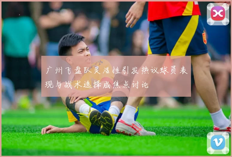 广州飞盘队灵活性引发热议球员表现与战术选择成焦点讨论